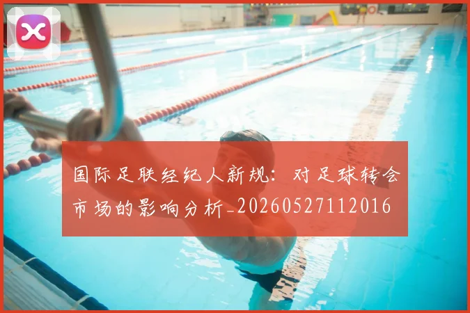 国际足联经纪人新规:对足球转会市场的影响分析_20260527112016