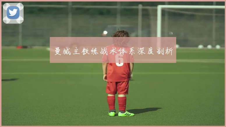 曼城主教练战术体系深度剖析