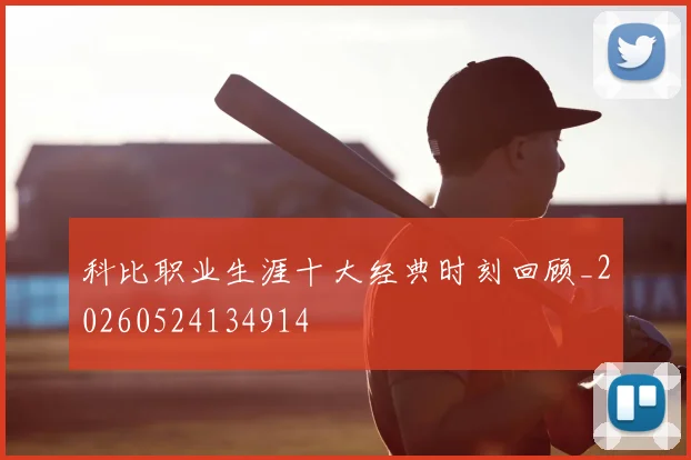科比职业生涯十大经典时刻回顾_20260524134914