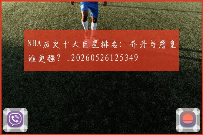 NBA历史十大巨星排名：乔丹与詹皇谁更强？_20260526125349