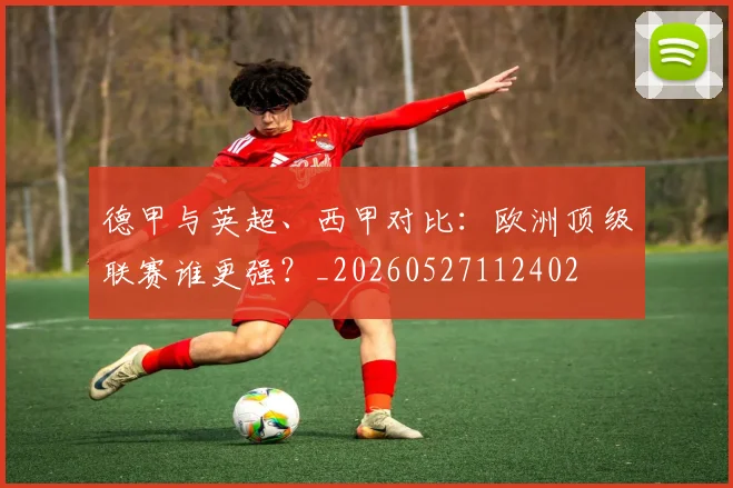 德甲与英超、西甲对比:欧洲顶级联赛谁更强?_20260527112402