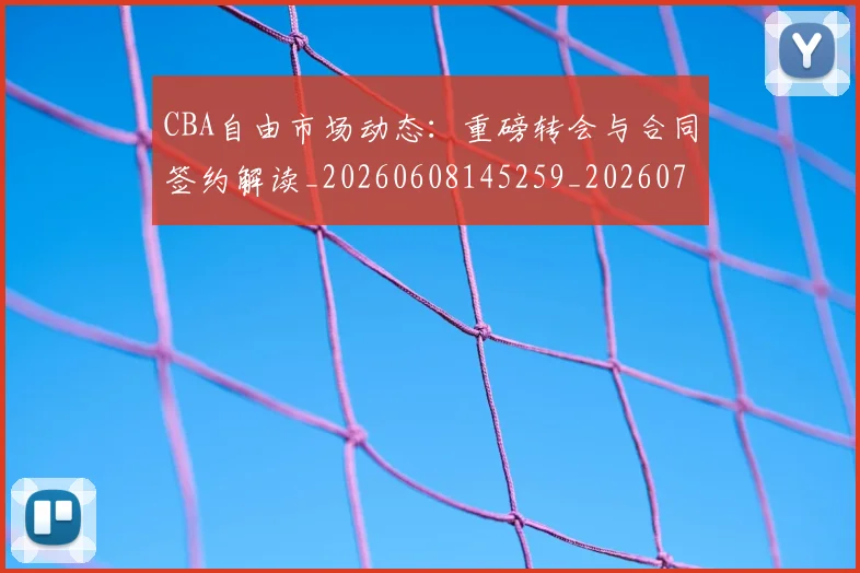 CBA自由市场动态：重磅转会与合同签约解读_20260608145259_20260701211944