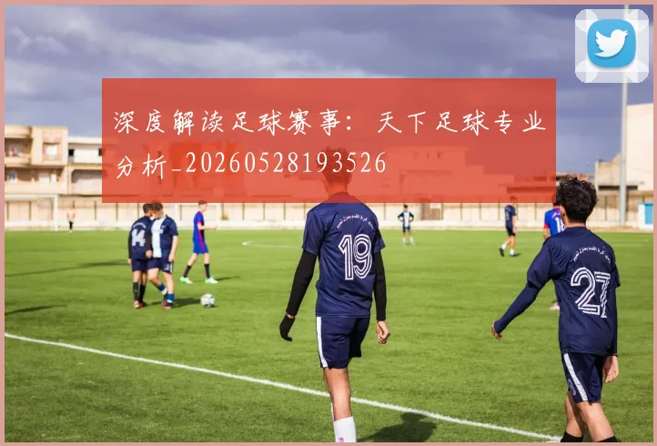 深度解读足球赛事：天下足球专业分析_20260528193526
