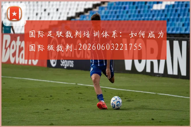 国际足联裁判培训体系:如何成为国际级裁判_20260603221755