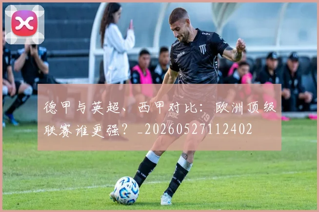 德甲与英超、西甲对比:欧洲顶级联赛谁更强?_20260527112402