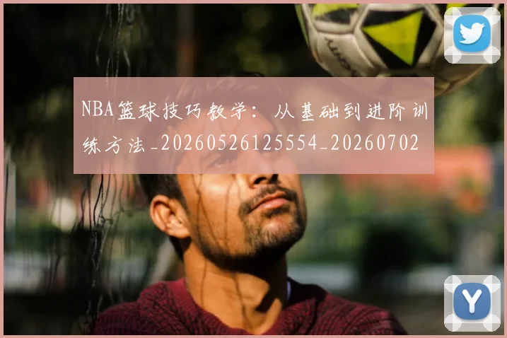 NBA篮球技巧教学：从基础到进阶训练方法_20260526125554_20260702171303_20260714214348
