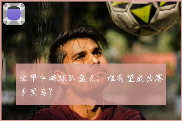 法甲中游球队盘点:谁有望成为赛季黑马?
