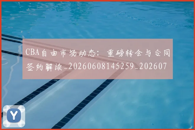 CBA自由市场动态：重磅转会与合同签约解读_20260608145259_20260701211944