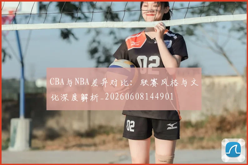 CBA与NBA差异对比:联赛风格与文化深度解析_20260608144901