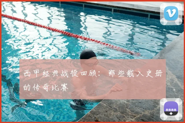 西甲经典战役回顾:那些载入史册的传奇比赛
