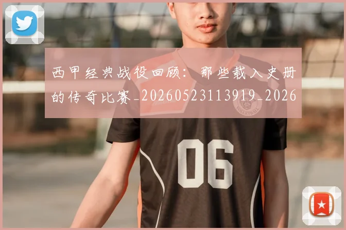 西甲经典战役回顾：那些载入史册的传奇比赛_20260523113919_20260710012602