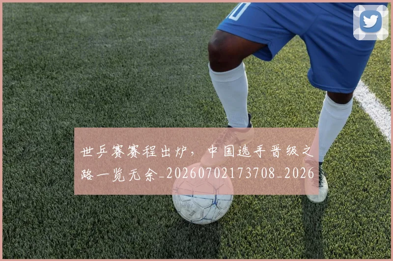 世乒赛赛程出炉，中国选手晋级之路一览无余_20260702173708_20260715190300