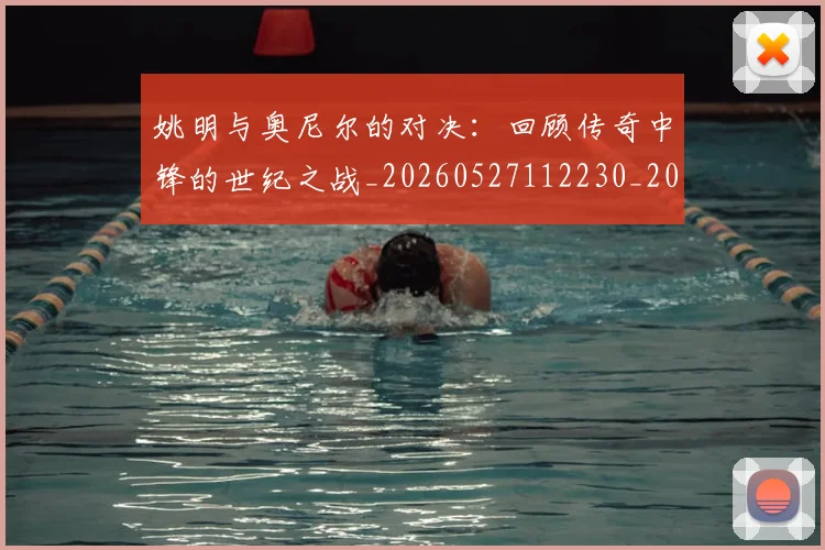 姚明与奥尼尔的对决：回顾传奇中锋的世纪之战_20260527112230_20260703232516