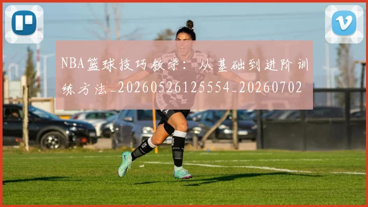 NBA篮球技巧教学：从基础到进阶训练方法_20260526125554_20260702171303_20260714214348