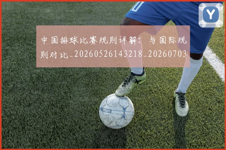 中国排球比赛规则详解：与国际规则对比_20260526143218_20260703202610