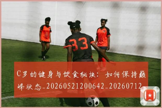 C罗的健身与饮食秘诀：如何保持巅峰状态_20260521200642_20260712051936