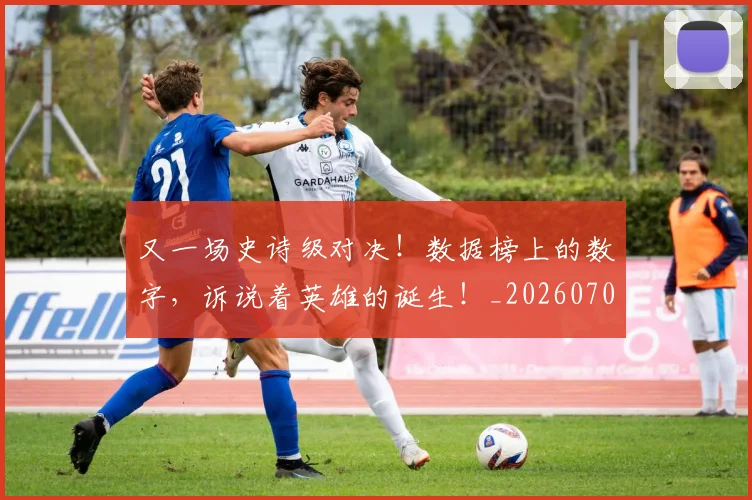 又一场史诗级对决!数据榜上的数字,诉说着英雄的诞生!_20260703221343