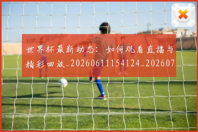 世界杯最新动态：如何观看直播与精彩回放_20260611154124_20260702174039