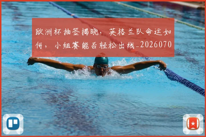 欧洲杯抽签揭晓，英格兰队命运如何，小组赛能否轻松出线_20260707152406