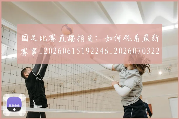 国足比赛直播指南：如何观看最新赛事_20260615192246_20260703224159