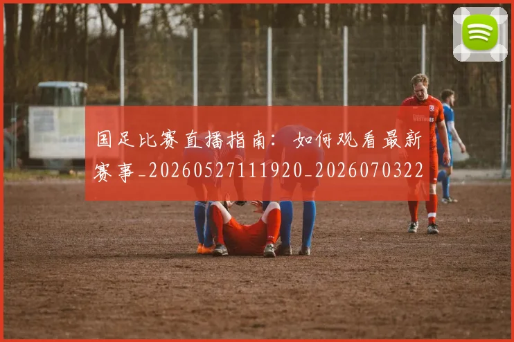 国足比赛直播指南：如何观看最新赛事_20260527111920_20260703224158