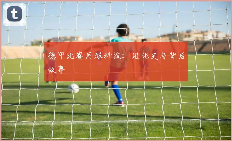 德甲比赛用球科技：进化史与背后故事