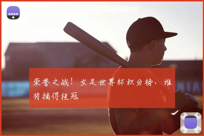 荣誉之战！女足世界杯积分榜，谁将摘得桂冠