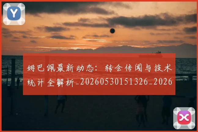 姆巴佩最新动态：转会传闻与技术统计全解析_20260530151326_20260703231723