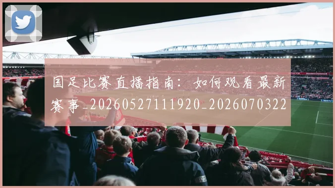 国足比赛直播指南：如何观看最新赛事_20260527111920_20260703224158