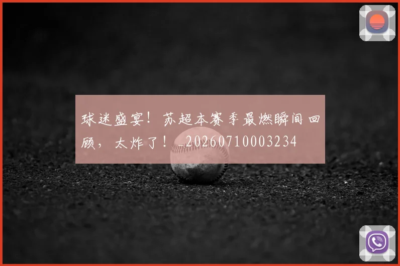 球迷盛宴！苏超本赛季最燃瞬间回顾，太炸了！_20260710003234