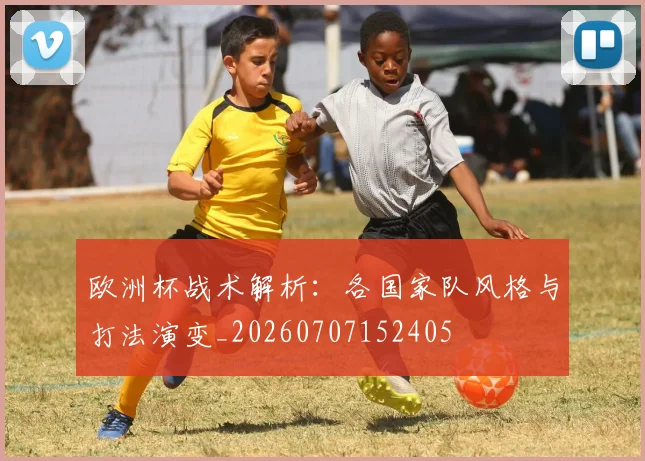 欧洲杯战术解析:各国家队风格与打法演变_20260707152405
