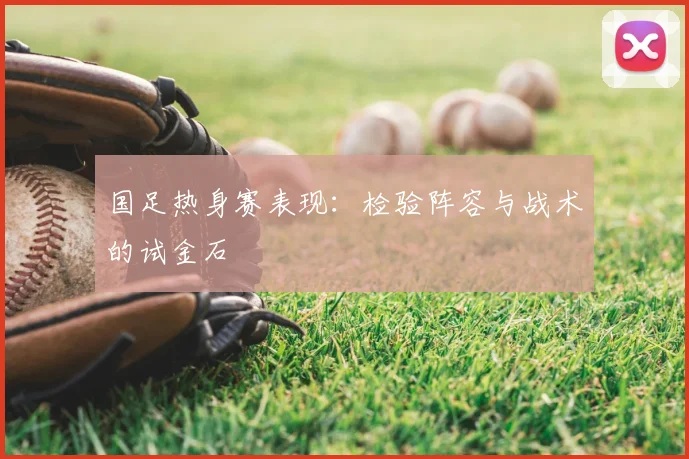 国足热身赛表现:检验阵容与战术的试金石