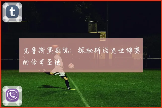 克鲁斯堡剧院：探秘斯诺克世锦赛的传奇圣地