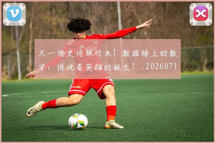 又一场史诗级对决！数据榜上的数字，诉说着英雄的诞生！_20260718205229