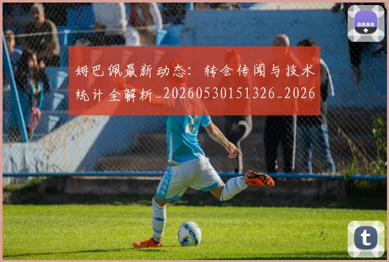 姆巴佩最新动态:转会传闻与技术统计全解析_20260530151326_20260703231723