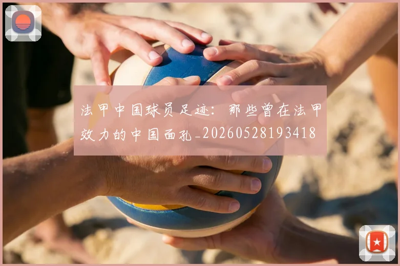 法甲中国球员足迹：那些曾在法甲效力的中国面孔_20260528193418