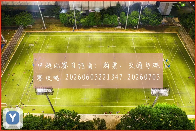 中超比赛日指南：购票、交通与观赛攻略_20260603221347_20260703204706