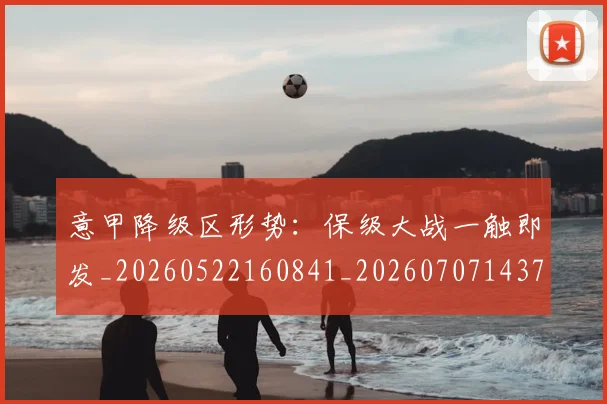 意甲降级区形势:保级大战一触即发_20260522160841_20260707143704_20260723181216