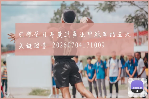 巴黎圣日耳曼卫冕法甲冠军的五大关键因素_20260704171009