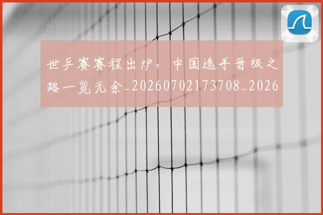 世乒赛赛程出炉，中国选手晋级之路一览无余_20260702173708_20260715190300