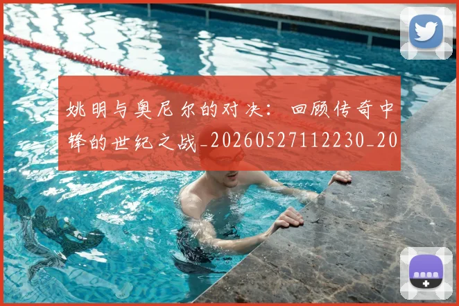 姚明与奥尼尔的对决：回顾传奇中锋的世纪之战_20260527112230_20260720191325