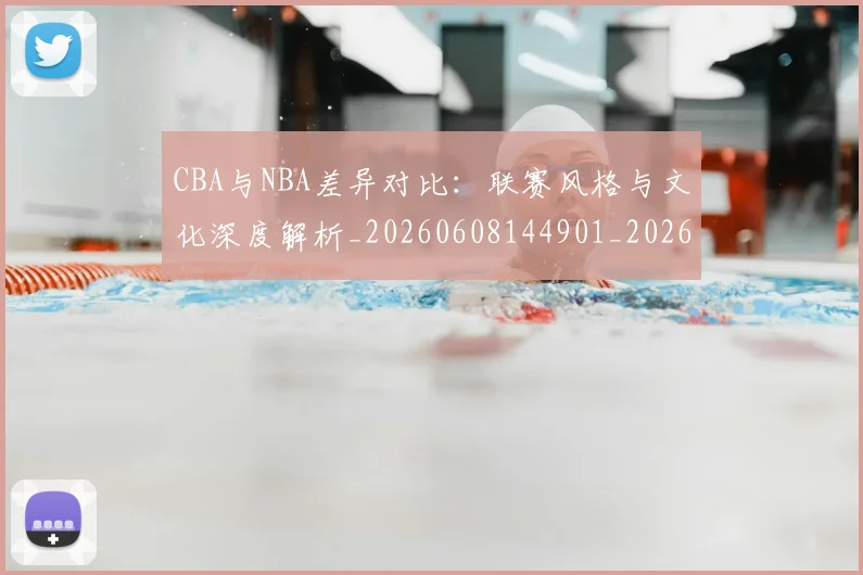CBA与NBA差异对比：联赛风格与文化深度解析_20260608144901_20260701205911_20260713214229