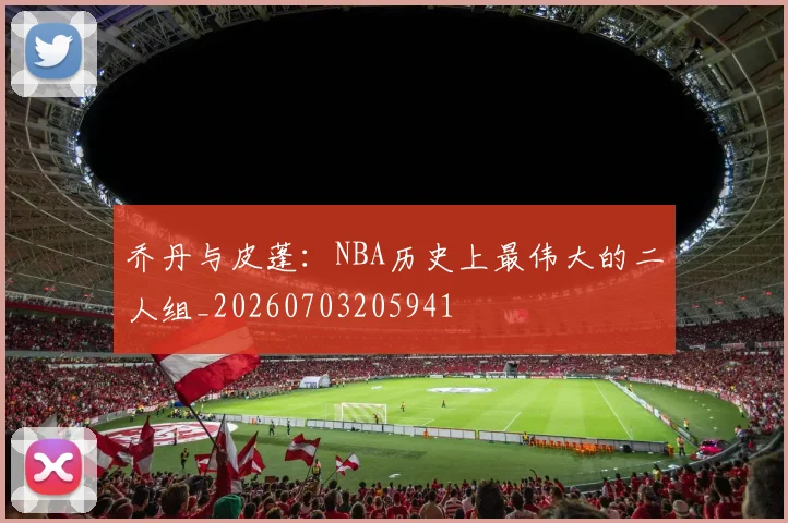 乔丹与皮蓬：NBA历史上最伟大的二人组_20260703205941