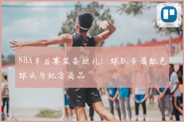 NBA季后赛装备巡礼:球队专属配色球衣与纪念商品