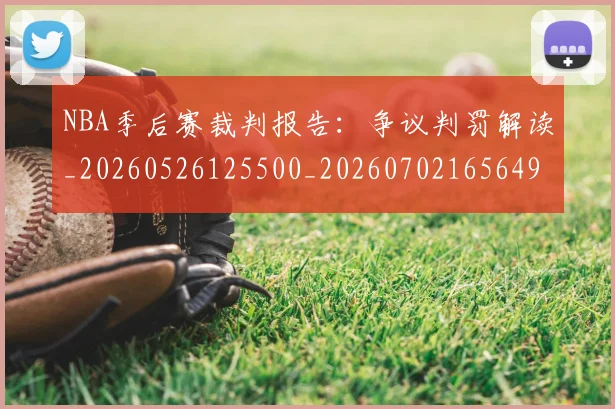 NBA季后赛裁判报告：争议判罚解读_20260526125500_20260702165649