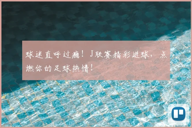 球迷直呼过瘾!J联赛精彩进球,点燃你的足球热情!