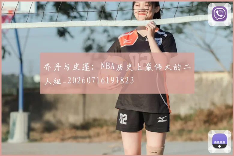乔丹与皮蓬：NBA历史上最伟大的二人组_20260716191823