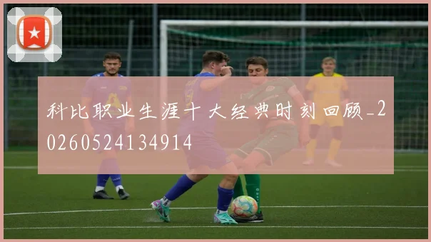 科比职业生涯十大经典时刻回顾_20260524134914