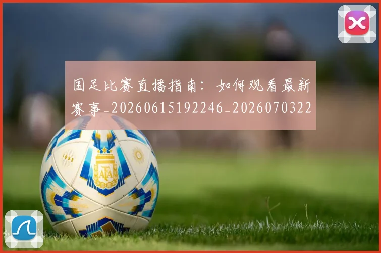 国足比赛直播指南：如何观看最新赛事_20260615192246_20260703224159
