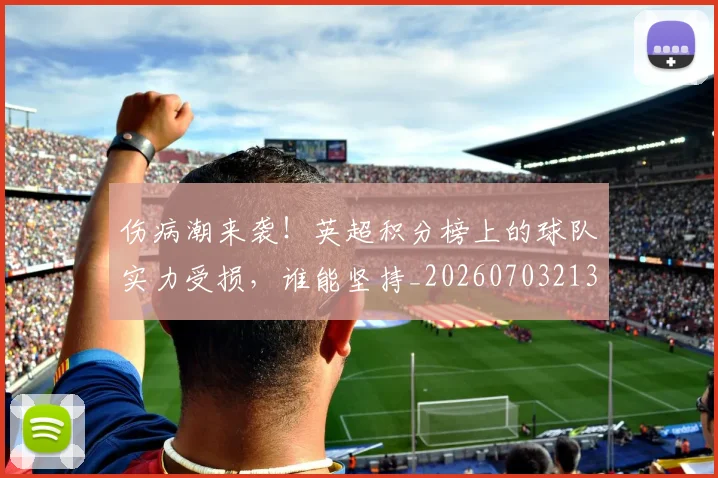 伤病潮来袭!英超积分榜上的球队实力受损,谁能坚持_20260703213931